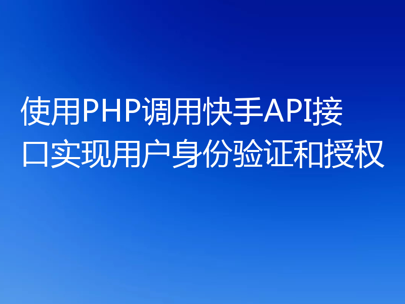 使用PHP调用快手API接口实现用户身份验证和授权