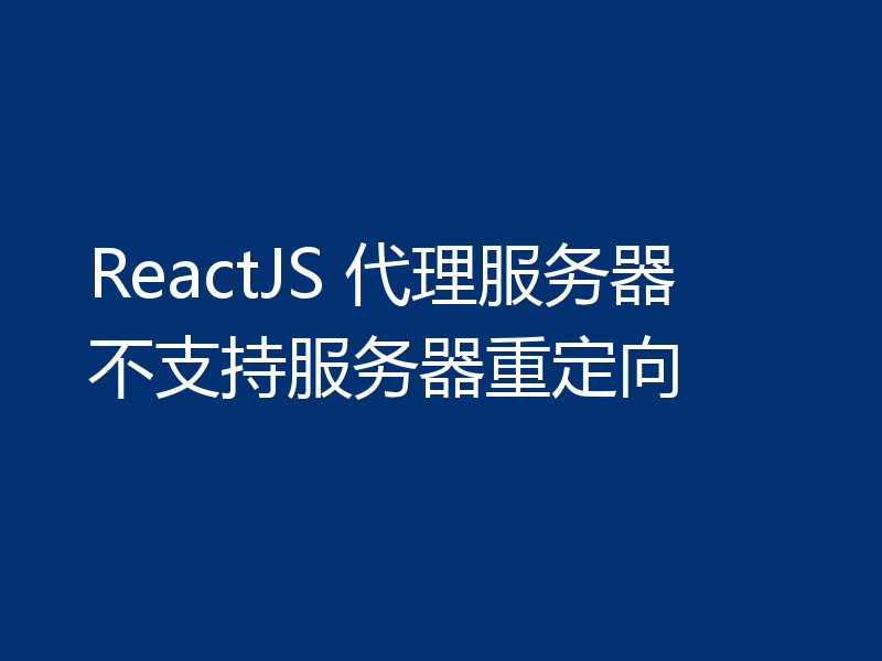 ReactJS 代理服务器不支持服务器重定向