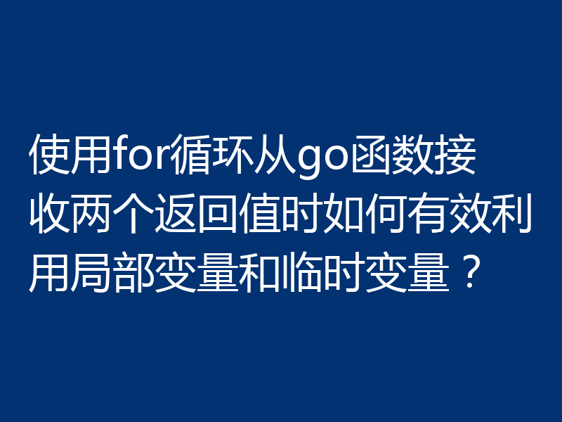 使用for循环从go函数接收两个返回值时如何有效利用局部变量和临时变量？