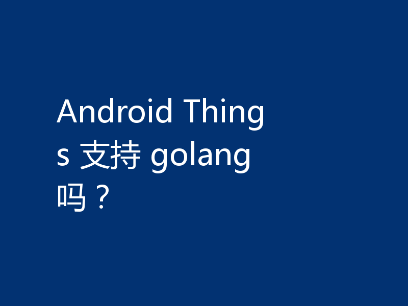 Android Things 支持 golang 吗？