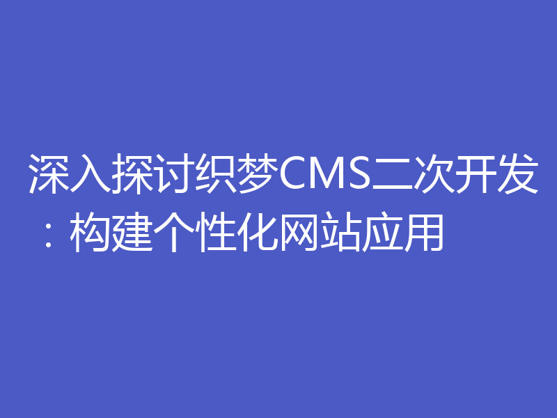 深入探讨织梦CMS二次开发：构建个性化网站应用