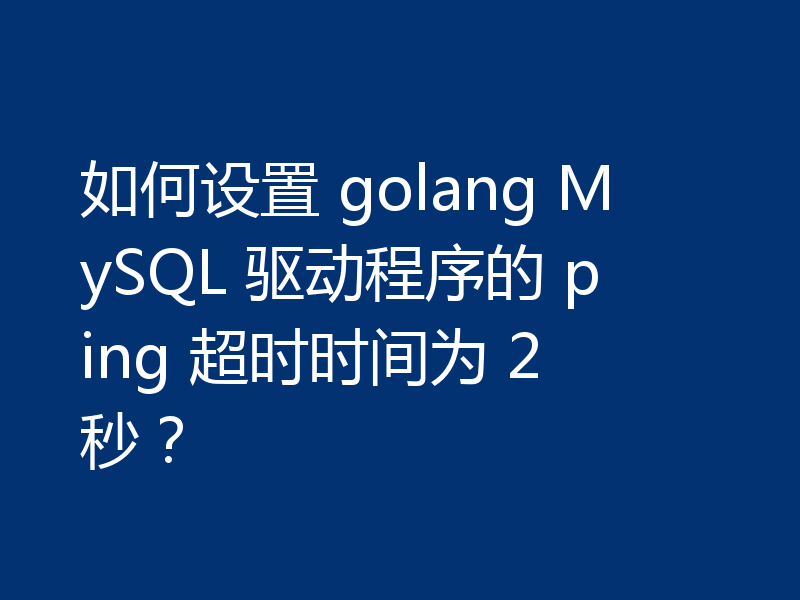 如何设置 golang MySQL 驱动程序的 ping 超时时间为 2 秒？