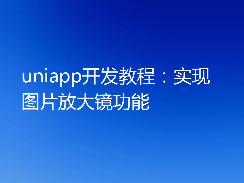 uniapp开发教程：实现图片放大镜功能
