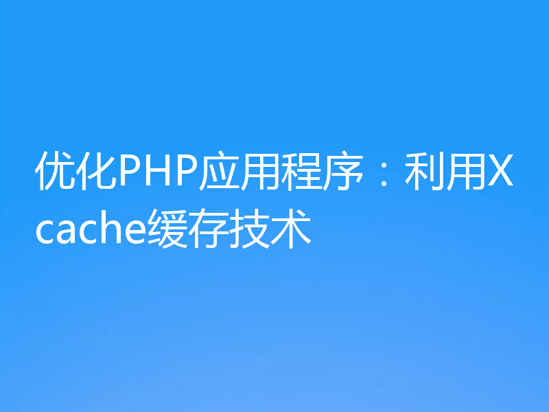 优化PHP应用程序：利用Xcache缓存技术