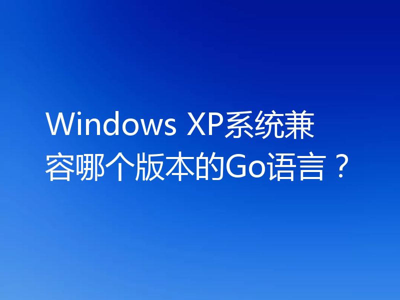 Windows XP系统兼容哪个版本的Go语言？