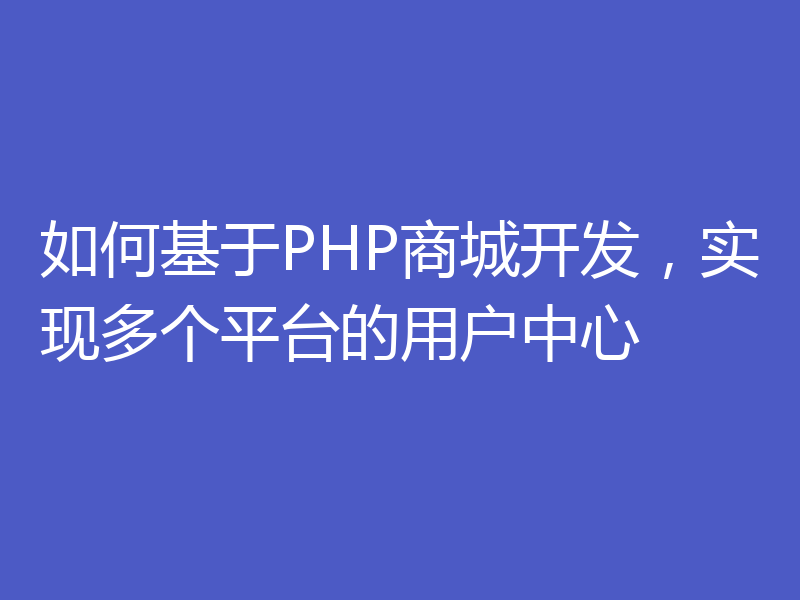 如何基于PHP商城开发，实现多个平台的用户中心
