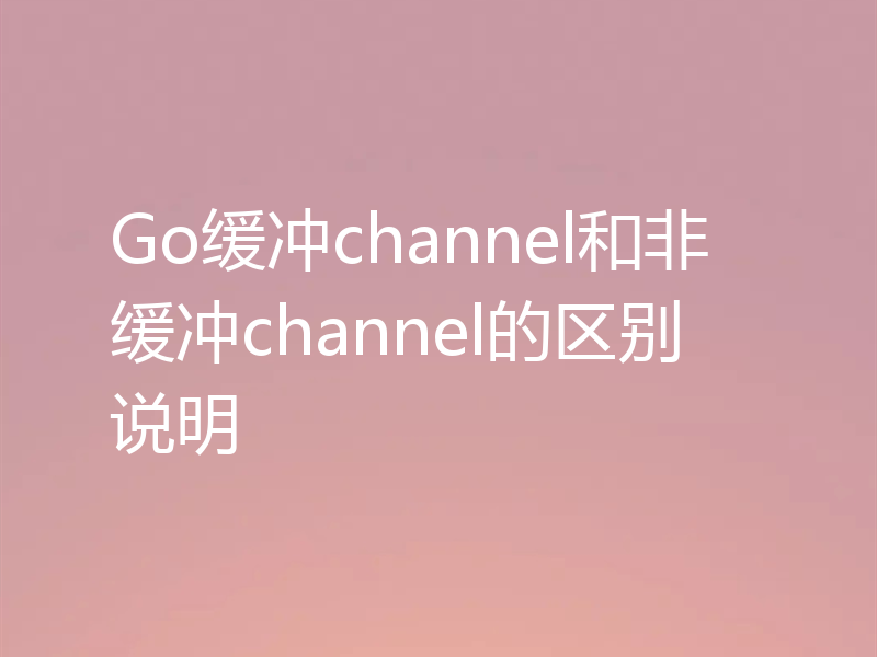 Go缓冲channel和非缓冲channel的区别说明