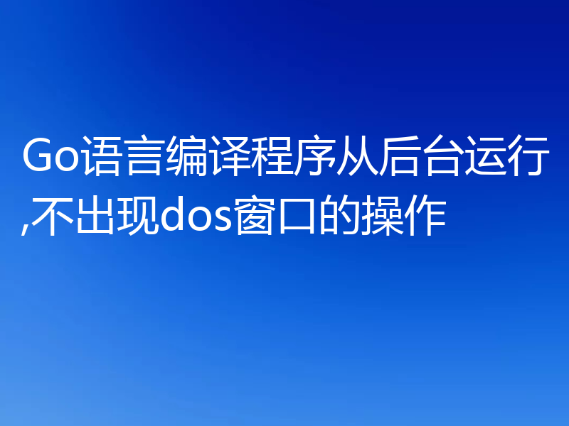 Go语言编译程序从后台运行,不出现dos窗口的操作