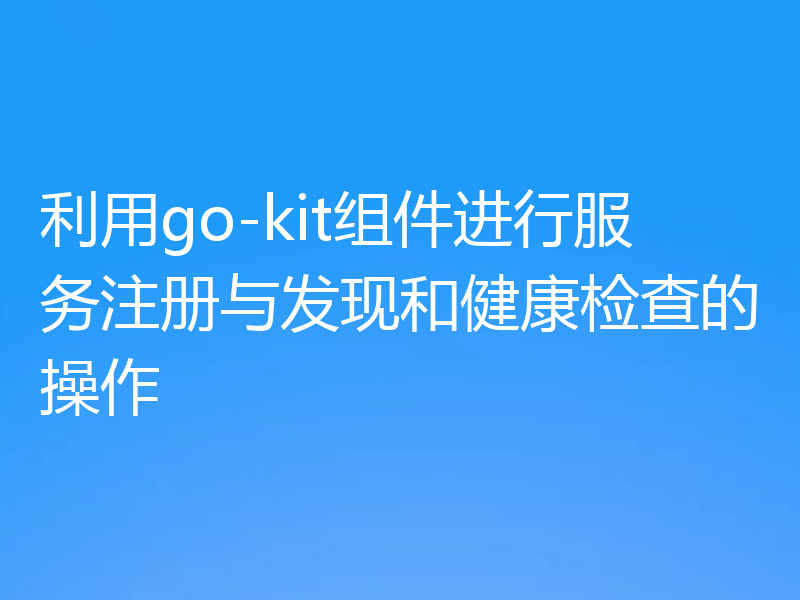 利用go-kit组件进行服务注册与发现和健康检查的操作