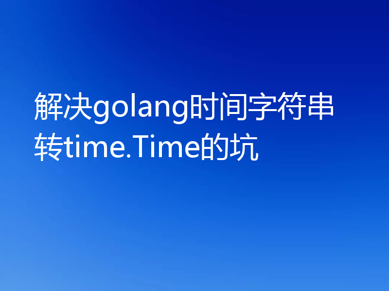 解决golang时间字符串转time.Time的坑