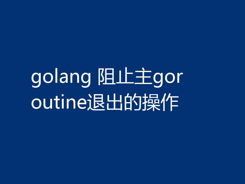 golang 阻止主goroutine退出的操作