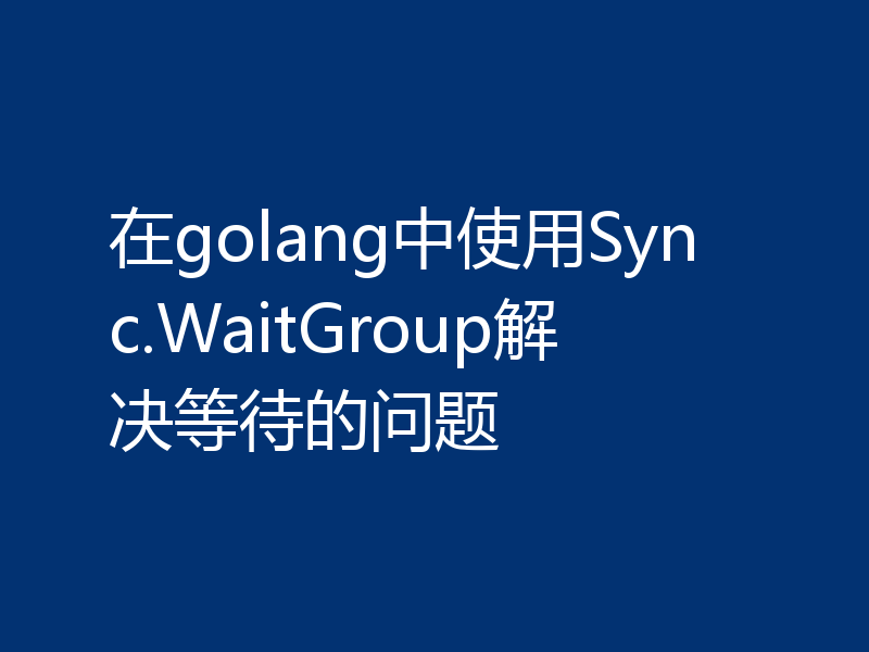在golang中使用Sync.WaitGroup解决等待的问题