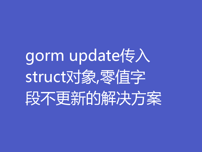 gorm update传入struct对象,零值字段不更新的解决方案