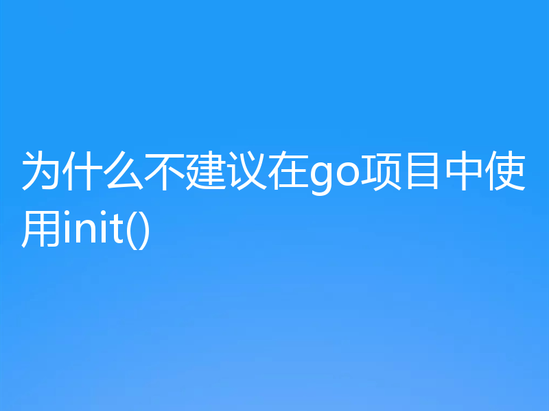 为什么不建议在go项目中使用init()