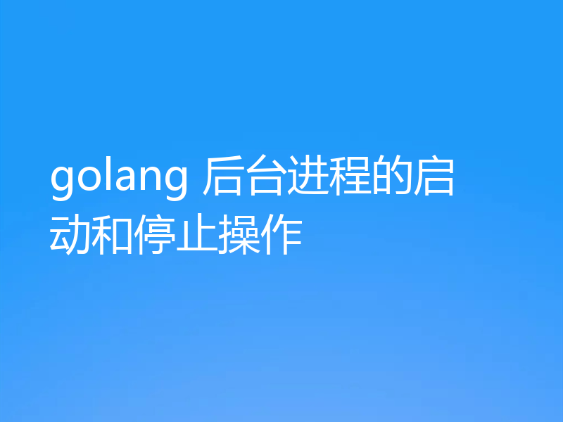 golang 后台进程的启动和停止操作
