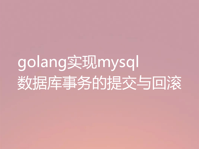 golang实现mysql数据库事务的提交与回滚