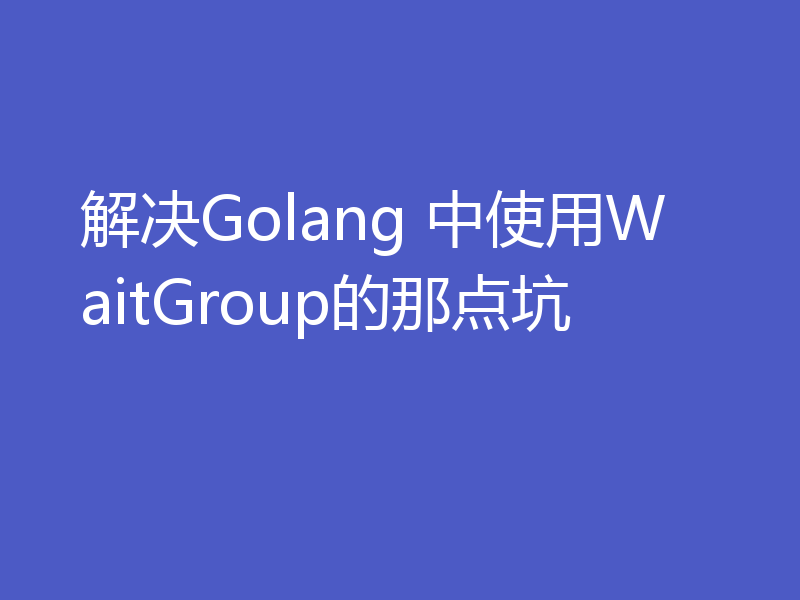 解决Golang 中使用WaitGroup的那点坑