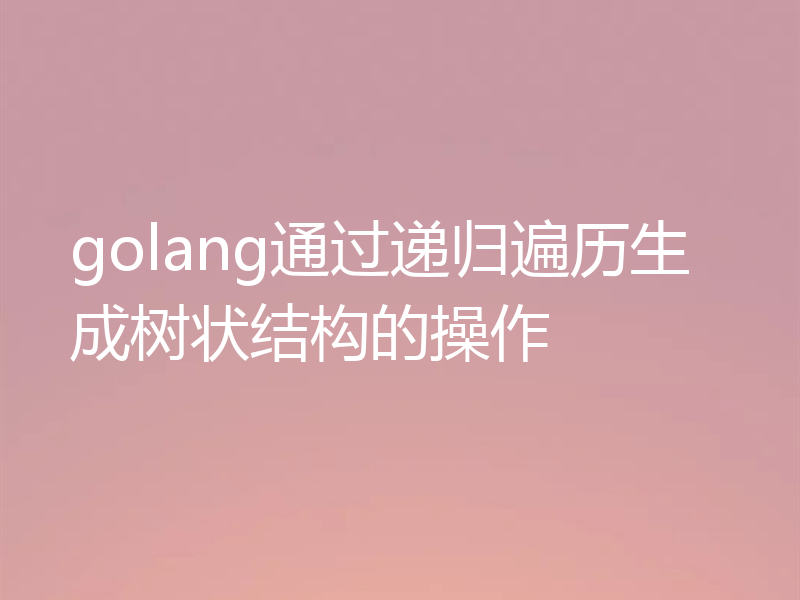 golang通过递归遍历生成树状结构的操作