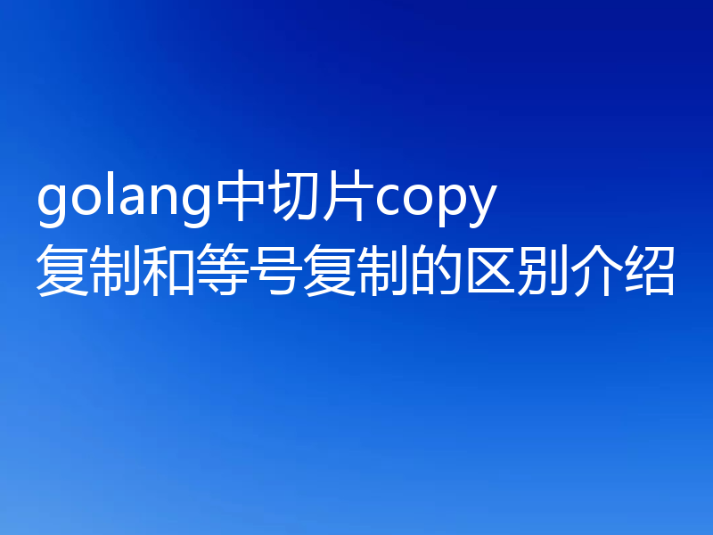 golang中切片copy复制和等号复制的区别介绍