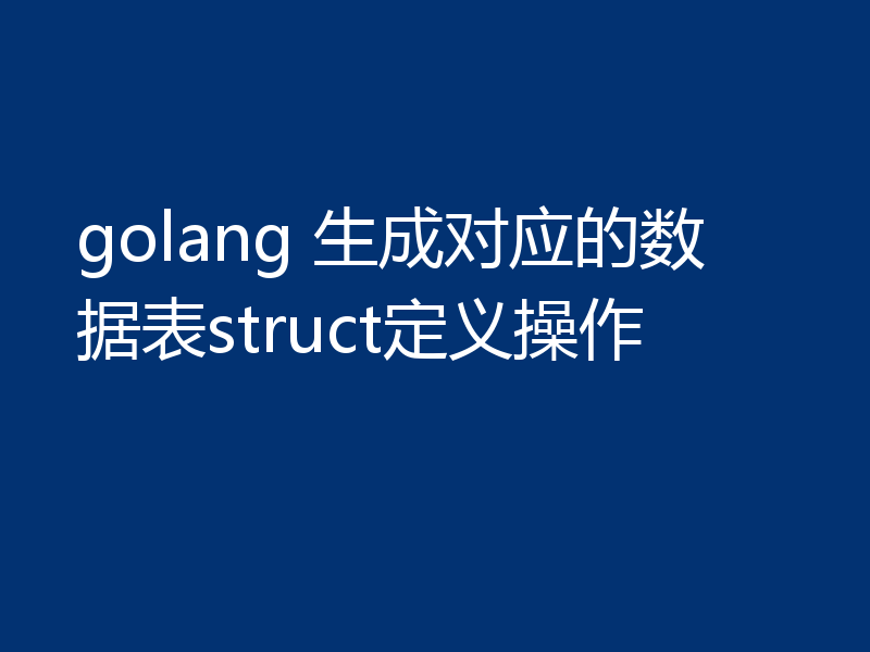 golang 生成对应的数据表struct定义操作
