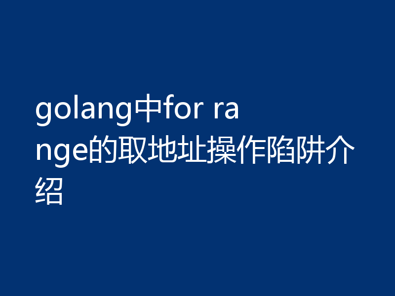 golang中for range的取地址操作陷阱介绍