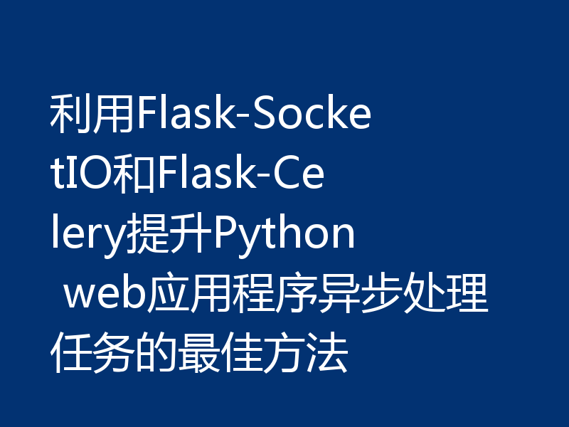 利用Flask-SocketIO和Flask-Celery提升Python web应用程序异步处理任务的最佳方法