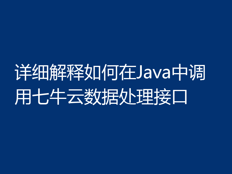 详细解释如何在Java中调用七牛云数据处理接口