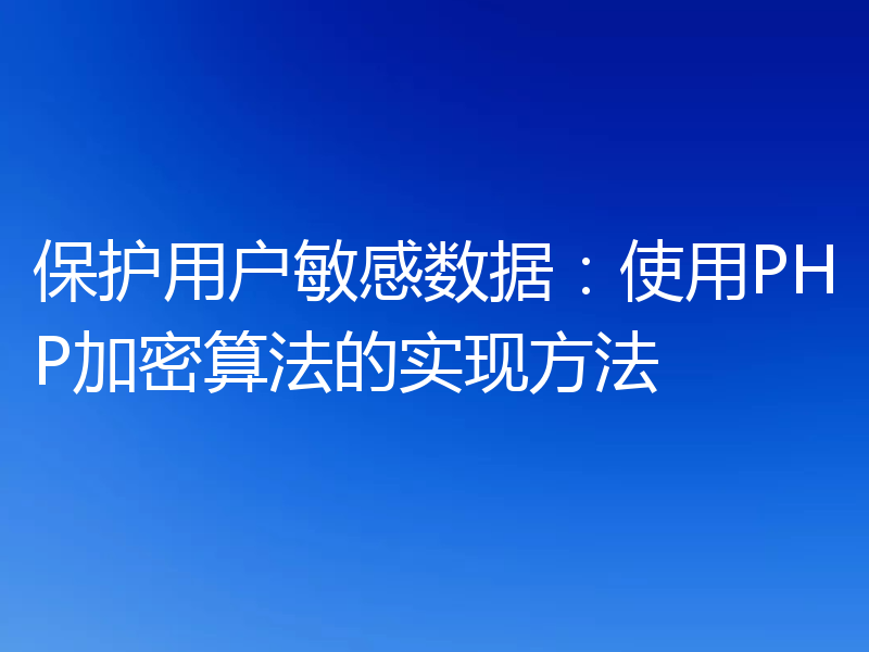 保护用户敏感数据：使用PHP加密算法的实现方法