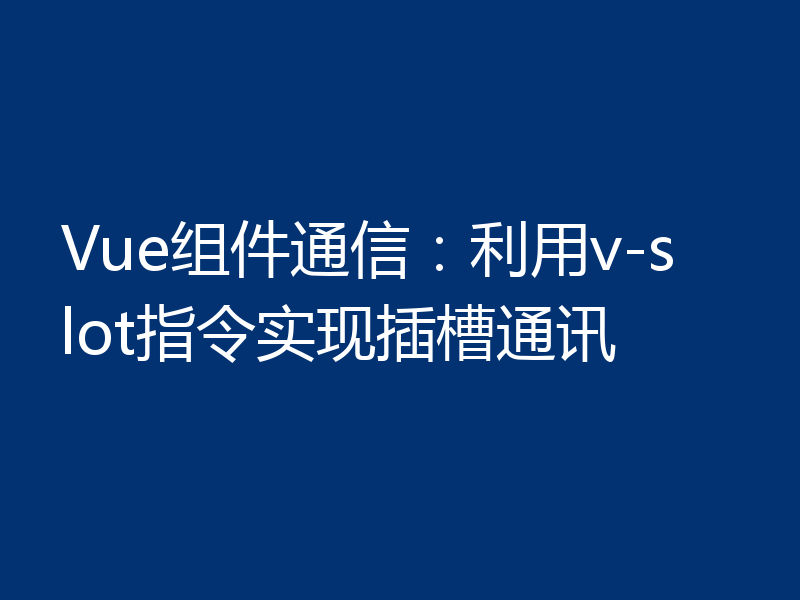 Vue组件通信：利用v-slot指令实现插槽通讯