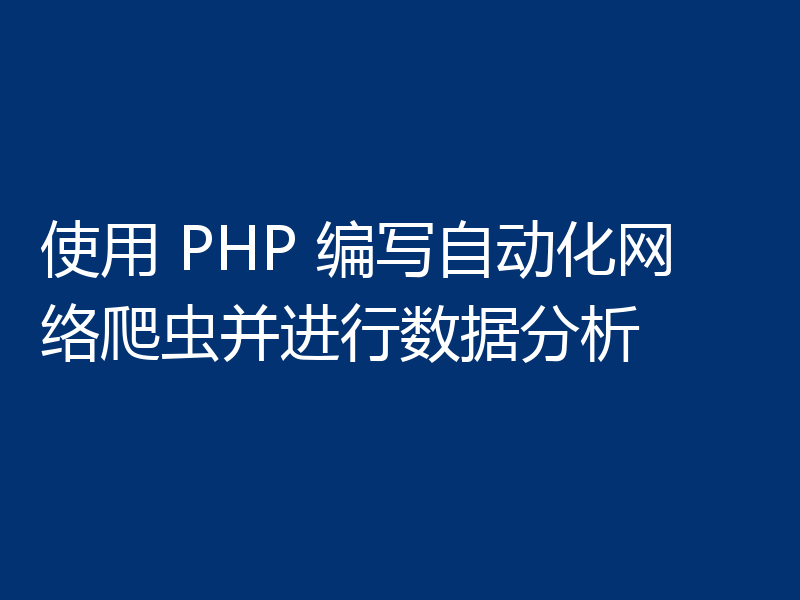 使用 PHP 编写自动化网络爬虫并进行数据分析