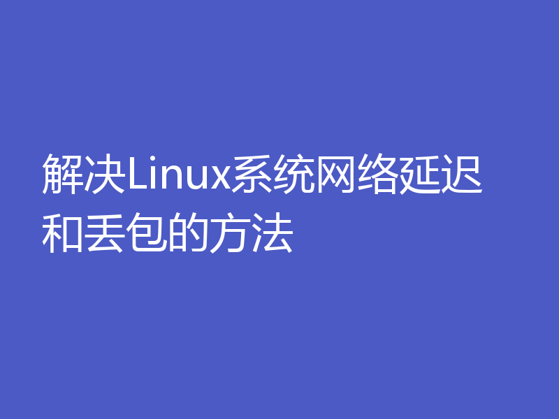 解决Linux系统网络延迟和丢包的方法