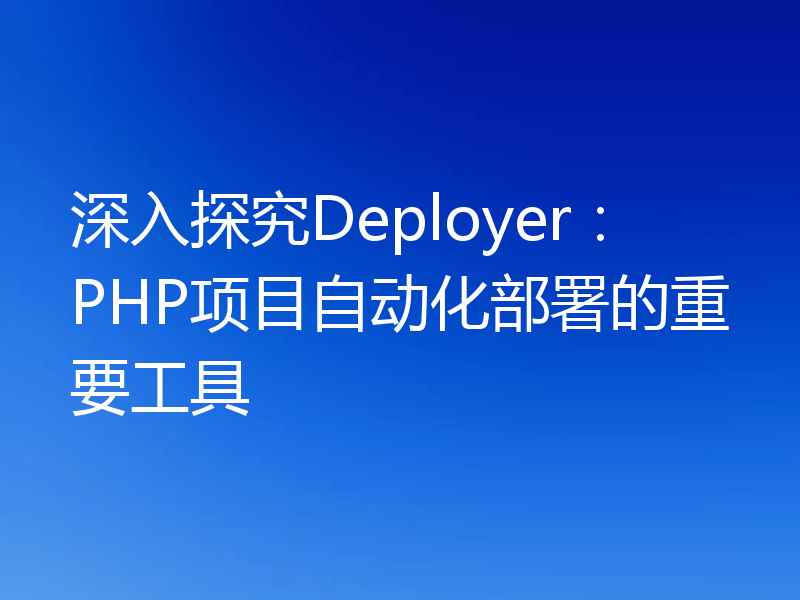 深入探究Deployer：PHP项目自动化部署的重要工具