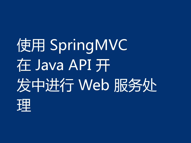 使用 SpringMVC 在 Java API 开发中进行 Web 服务处理