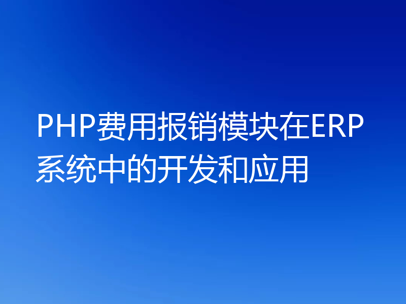 PHP费用报销模块在ERP系统中的开发和应用