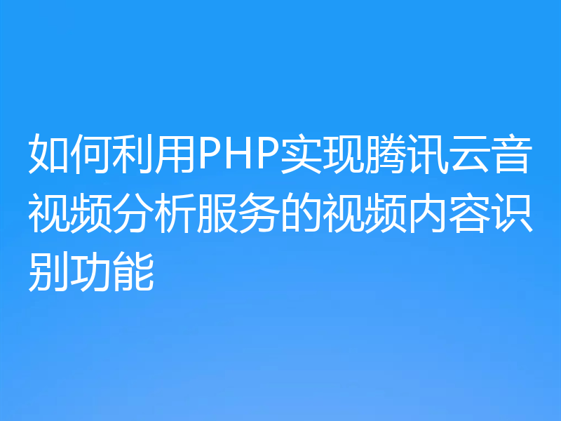 如何利用PHP实现腾讯云音视频分析服务的视频内容识别功能