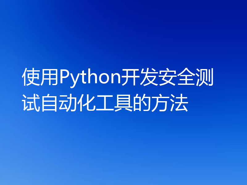 使用Python开发安全测试自动化工具的方法