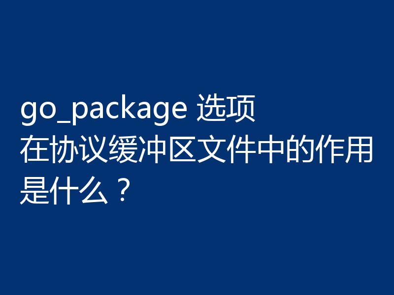 go_package 选项在协议缓冲区文件中的作用是什么？