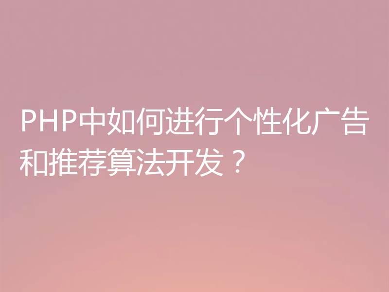 PHP中如何进行个性化广告和推荐算法开发？