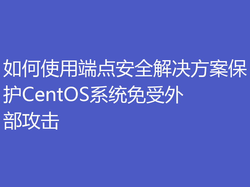 如何使用端点安全解决方案保护CentOS系统免受外部攻击