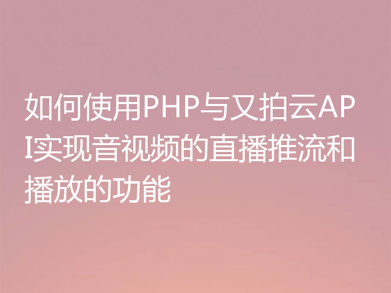如何使用PHP与又拍云API实现音视频的直播推流和播放的功能