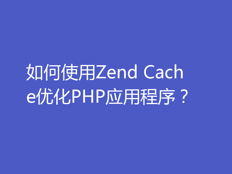 如何使用Zend Cache优化PHP应用程序？