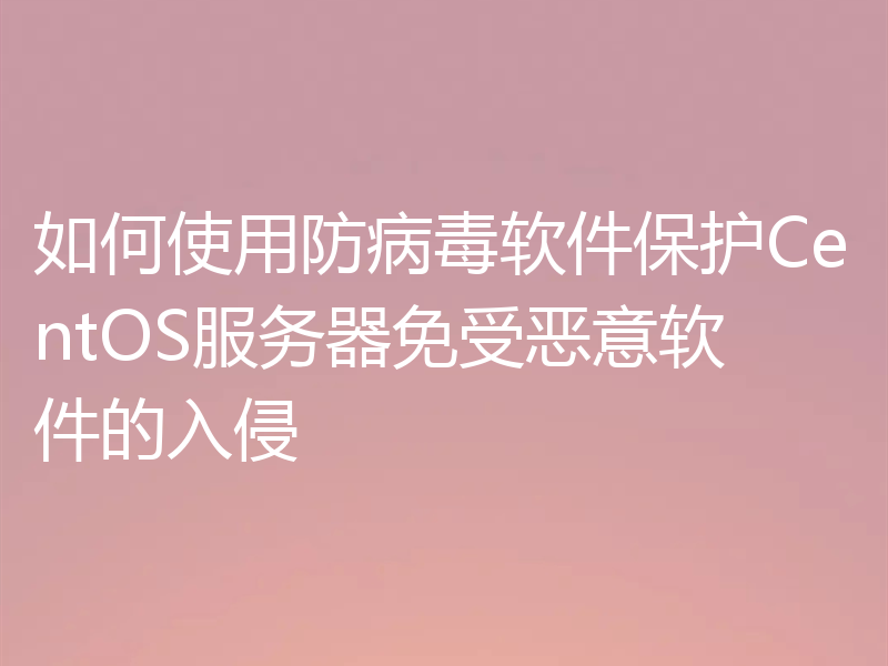 如何使用防病毒软件保护CentOS服务器免受恶意软件的入侵