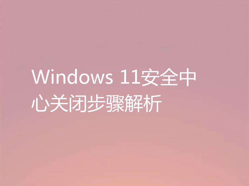 Windows 11安全中心关闭步骤解析