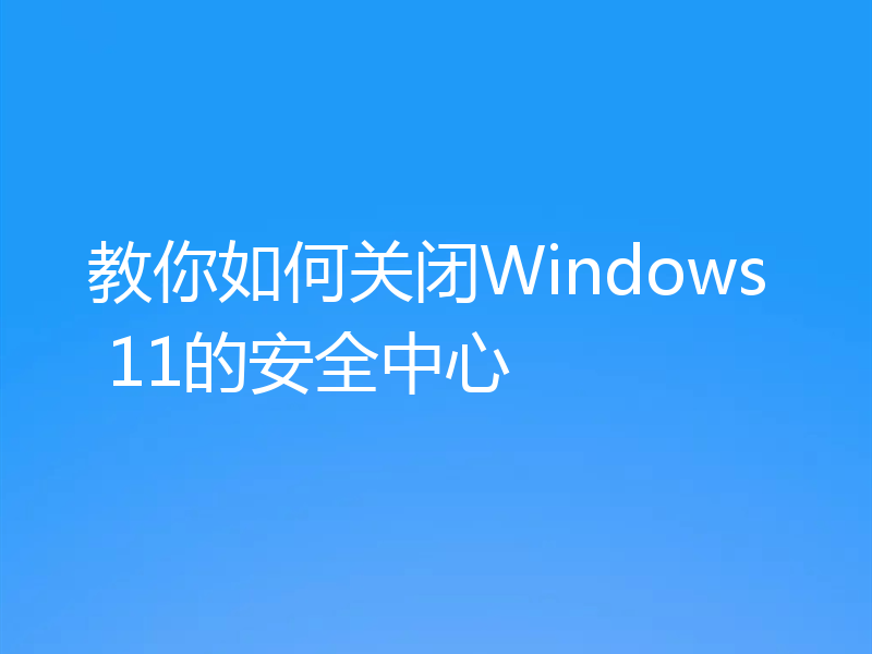 教你如何关闭Windows 11的安全中心