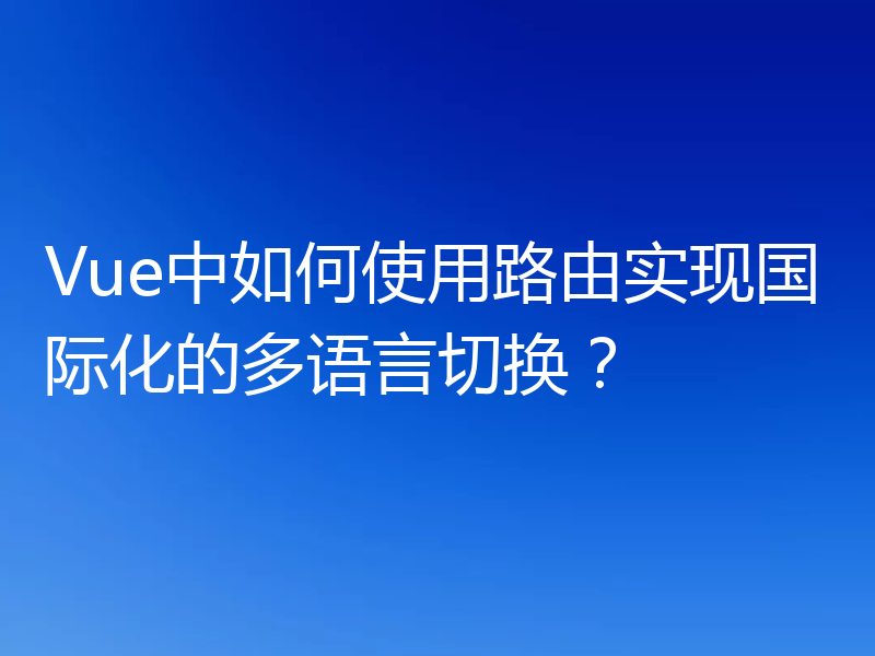 Vue中如何使用路由实现国际化的多语言切换？