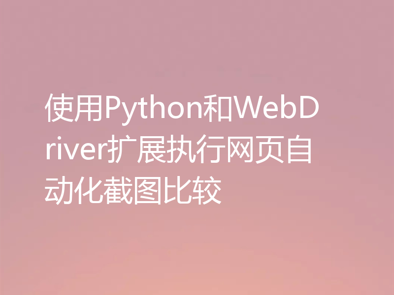 使用Python和WebDriver扩展执行网页自动化截图比较