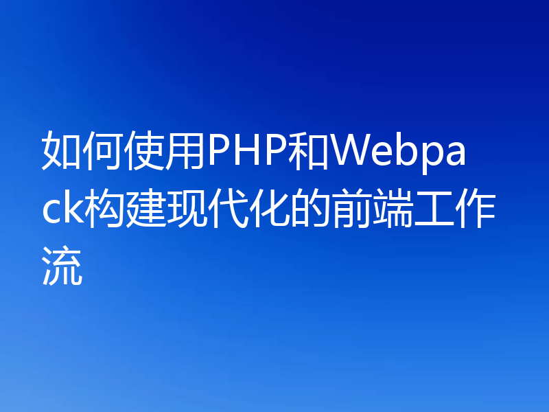 如何使用PHP和Webpack构建现代化的前端工作流