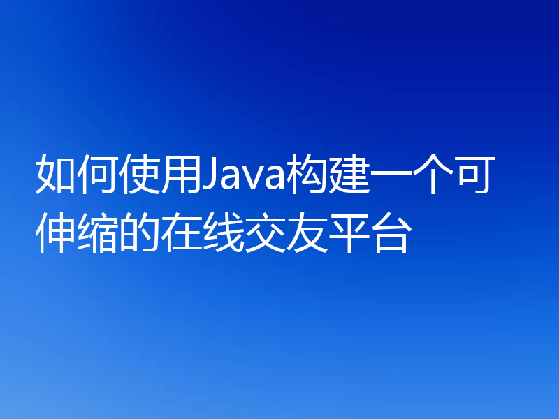 如何使用Java构建一个可伸缩的在线交友平台