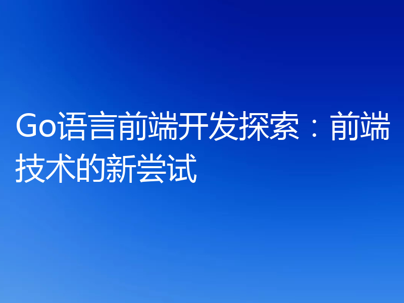 Go语言前端开发探索：前端技术的新尝试