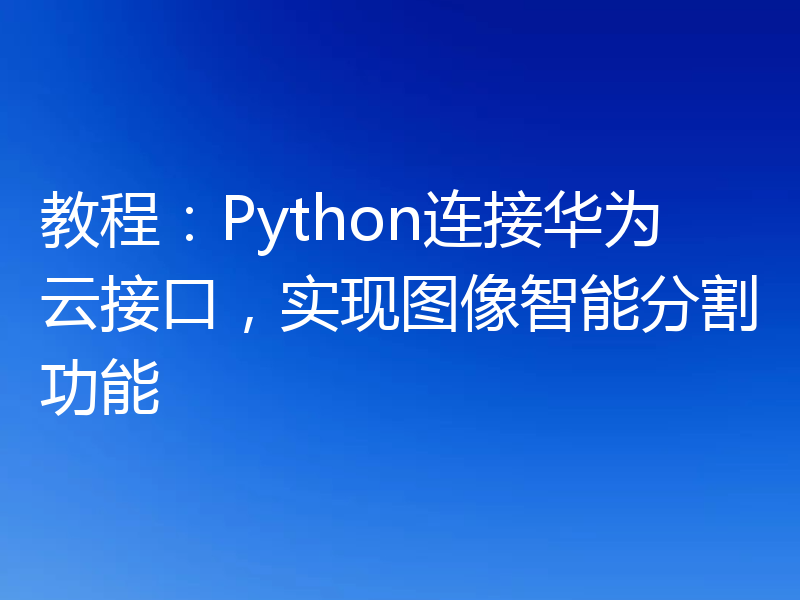 教程：Python连接华为云接口，实现图像智能分割功能